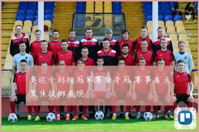 奥运会标枪冠军赛场夺冠 赛事看点聚焦投掷表现