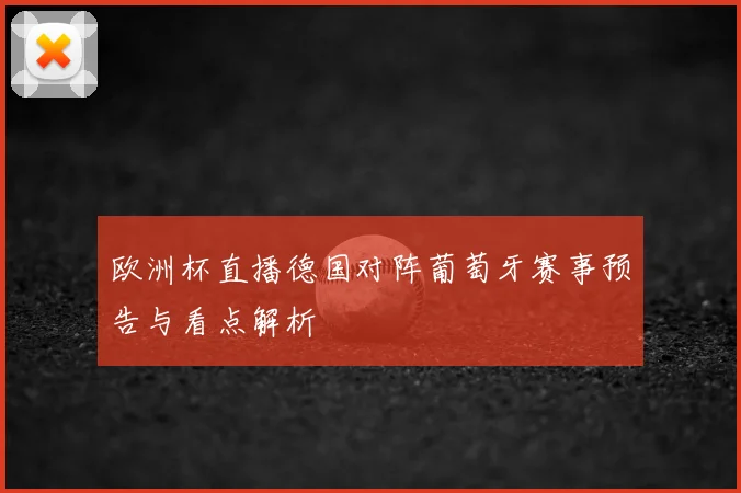 欧洲杯直播德国对阵葡萄牙赛事预告与看点解析