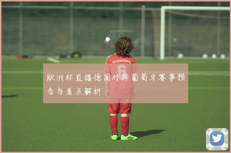 欧洲杯直播德国对阵葡萄牙赛事预告与看点解析