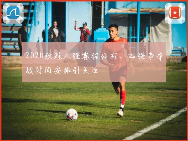 2020欧冠八强赛程公布,四强争夺战时间安排引关注