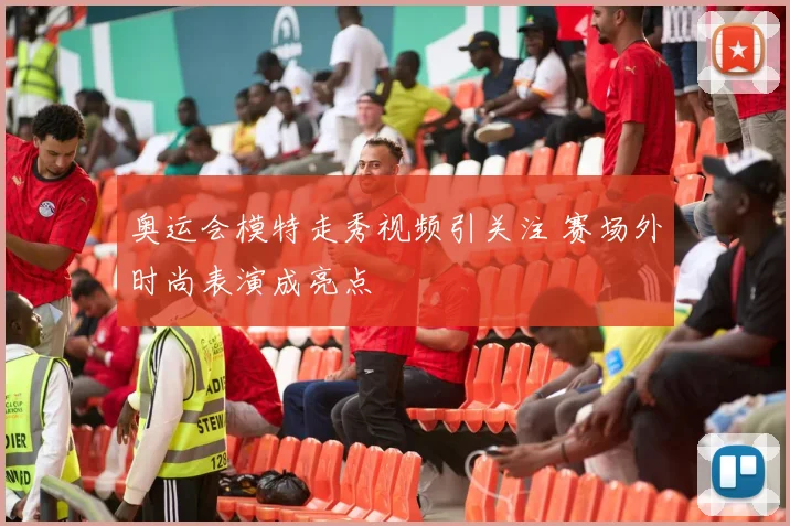 奥运会模特走秀视频引关注 赛场外时尚表演成亮点