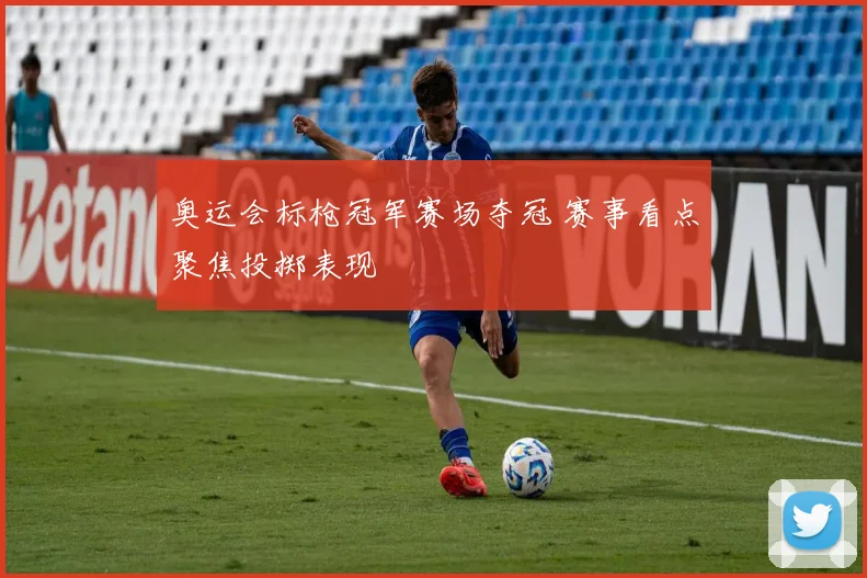 奥运会标枪冠军赛场夺冠 赛事看点聚焦投掷表现