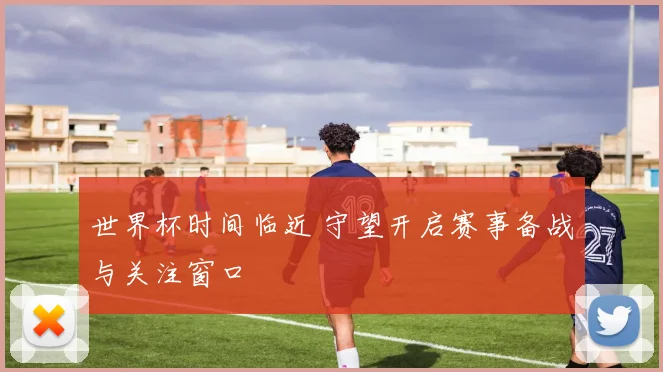 世界杯时间临近 守望开启赛事备战与关注窗口