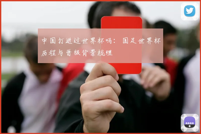 中国打进过世界杯吗:国足世界杯历程与晋级背景梳理