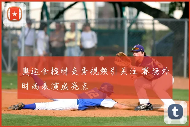 奥运会模特走秀视频引关注 赛场外时尚表演成亮点