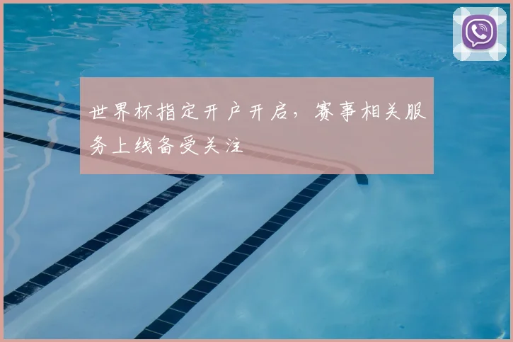 世界杯指定开户开启,赛事相关服务上线备受关注