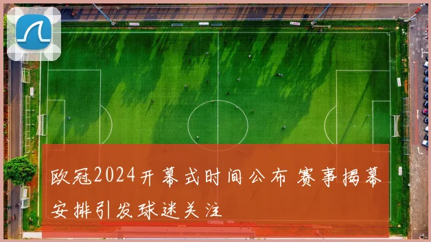 欧冠2024开幕式时间公布 赛事揭幕安排引发球迷关注