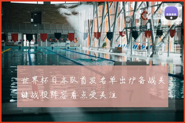 世界杯日本队首发名单出炉备战关键战役阵容看点受关注