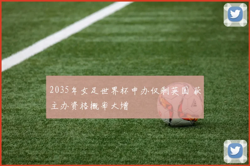 2035年女足世界杯申办仅剩英国 获主办资格概率大增