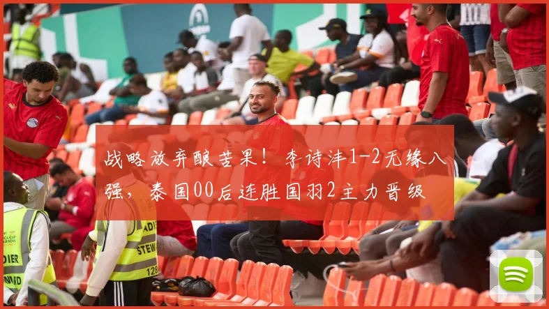 战略放弃酿苦果！李诗沣1-2无缘八强，泰国00后连胜国羽2主力晋级