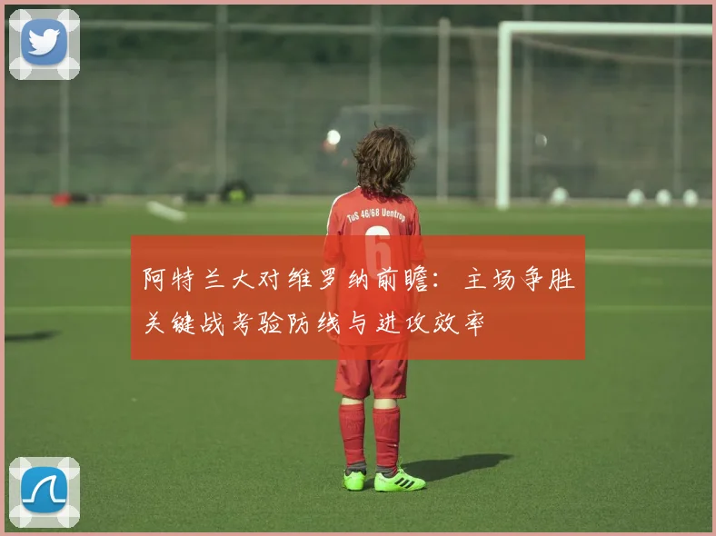 阿特兰大对维罗纳前瞻：主场争胜关键战考验防线与进攻效率