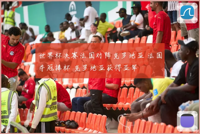 世界杯决赛法国对阵克罗地亚 法国夺冠捧杯 克罗地亚获得亚军
