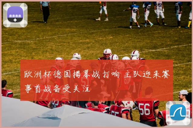 欧洲杯德国揭幕战打响 主队迎来赛事首战备受关注