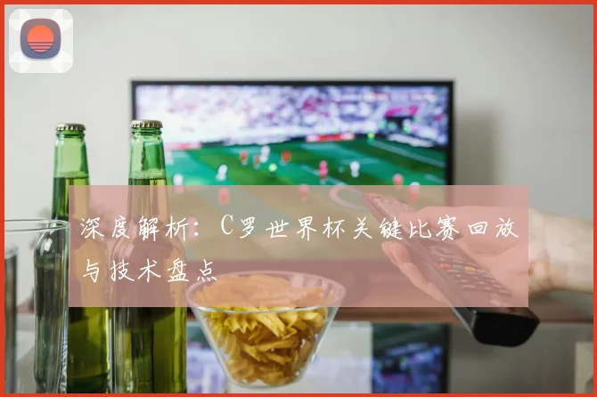 深度解析：C罗世界杯关键比赛回放与技术盘点