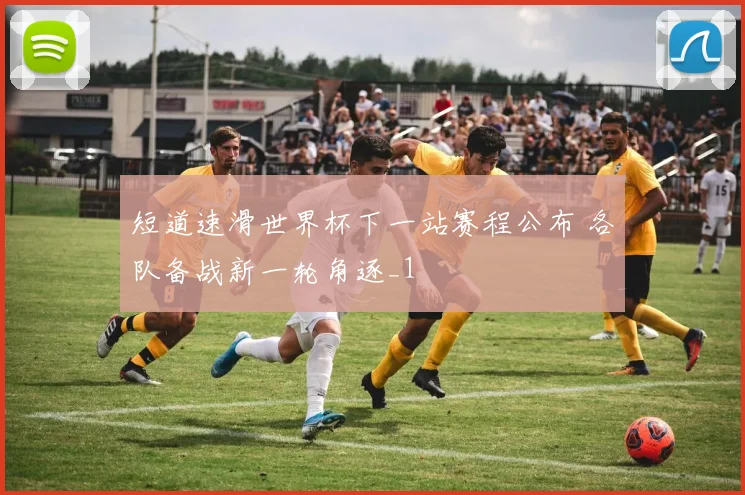 短道速滑世界杯下一站赛程公布 各队备战新一轮角逐_1