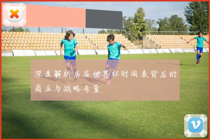 深度解析历届世界杯时间表背后的商业与战略考量