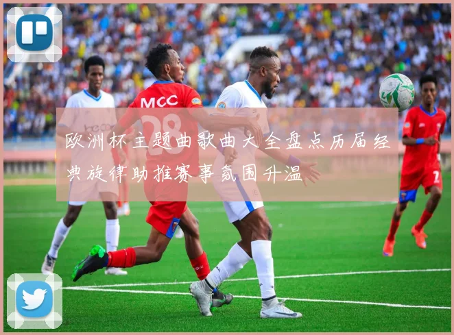 欧洲杯主题曲歌曲大全盘点历届经典旋律助推赛事氛围升温